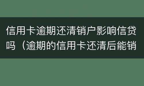 信用卡逾期还清销户影响信贷吗（逾期的信用卡还清后能销户吗）