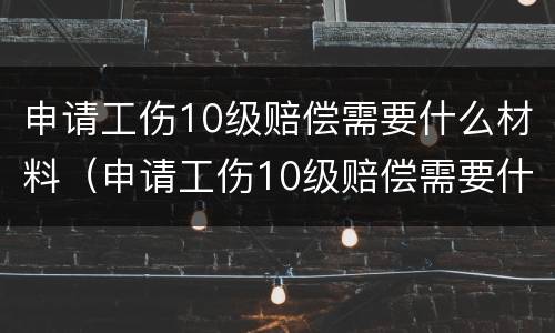 申请工伤10级赔偿需要什么材料（申请工伤10级赔偿需要什么材料和手续）