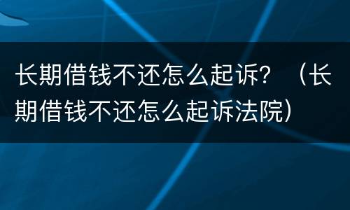 长期借钱不还怎么起诉？（长期借钱不还怎么起诉法院）