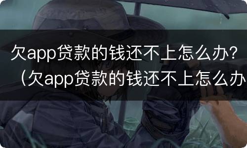 欠app贷款的钱还不上怎么办？（欠app贷款的钱还不上怎么办）