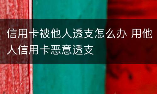 信用卡被他人透支怎么办 用他人信用卡恶意透支