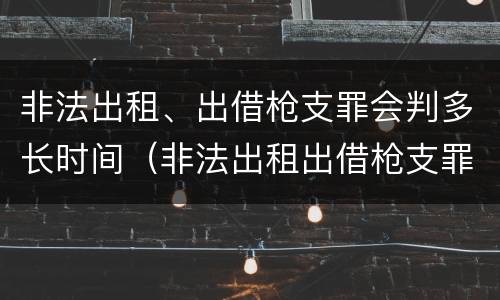 非法出租、出借枪支罪会判多长时间（非法出租出借枪支罪是结果犯吗）