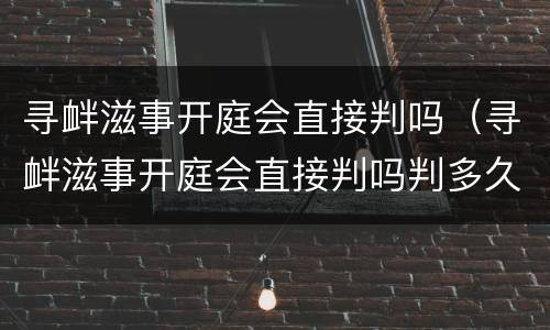 寻衅滋事开庭会直接判吗（寻衅滋事开庭会直接判吗判多久）