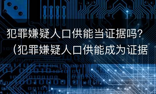 犯罪嫌疑人口供能当证据吗？（犯罪嫌疑人口供能成为证据吗）