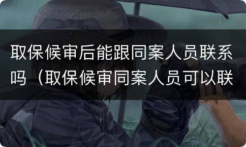 取保候审后能跟同案人员联系吗（取保候审同案人员可以联系吗）