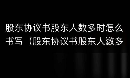 股东协议书股东人数多时怎么书写（股东协议书股东人数多时怎么书写呢）