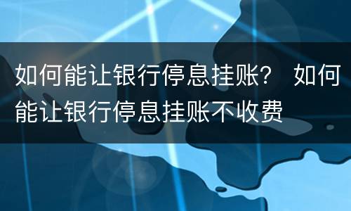 如何能让银行停息挂账？ 如何能让银行停息挂账不收费