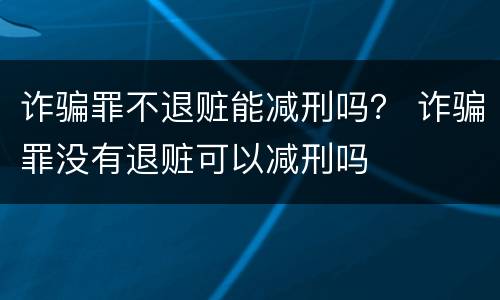 诈骗罪不退赃能减刑吗？ 诈骗罪没有退赃可以减刑吗