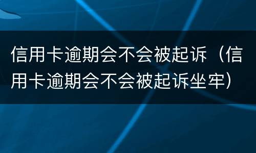 信用卡逾期会不会被起诉（信用卡逾期会不会被起诉坐牢）