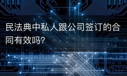 民法典中私人跟公司签订的合同有效吗？