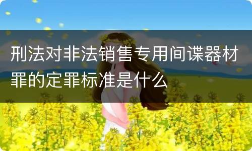刑法对非法销售专用间谍器材罪的定罪标准是什么