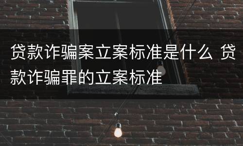 贷款诈骗案立案标准是什么 贷款诈骗罪的立案标准