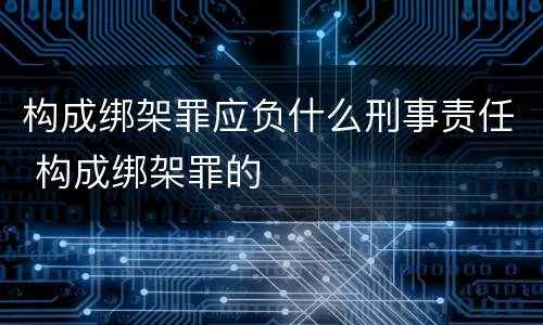 构成绑架罪应负什么刑事责任 构成绑架罪的