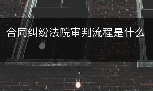 合同纠纷法院审判流程是什么