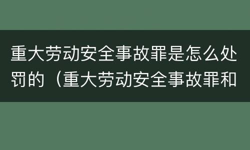 重大劳动安全事故罪是怎么处罚的（重大劳动安全事故罪和重大责任事故罪量刑）