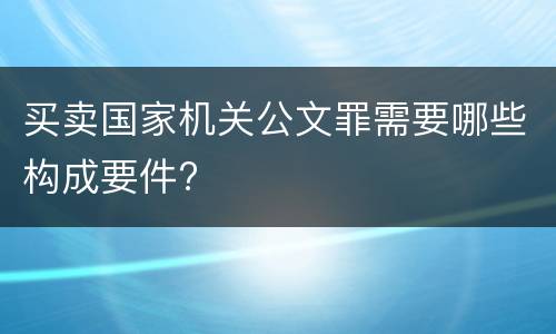 买卖国家机关公文罪需要哪些构成要件?