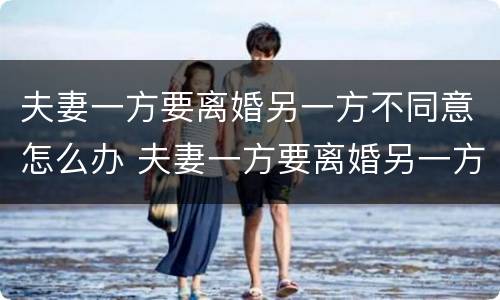 夫妻一方要离婚另一方不同意怎么办 夫妻一方要离婚另一方不同意怎么办呢