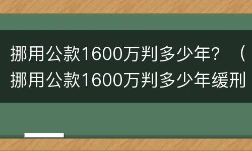 挪用公款1600万判多少年？（挪用公款1600万判多少年缓刑）