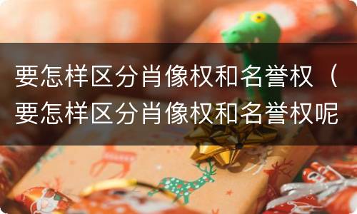 要怎样区分肖像权和名誉权（要怎样区分肖像权和名誉权呢）
