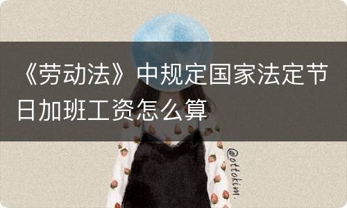 《劳动法》中规定国家法定节日加班工资怎么算