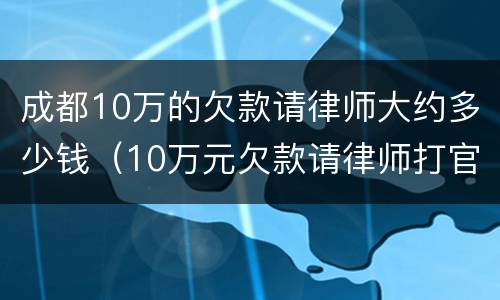 成都10万的欠款请律师大约多少钱（10万元欠款请律师打官司如何收费）