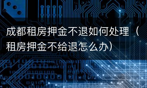 成都租房押金不退如何处理（租房押金不给退怎么办）