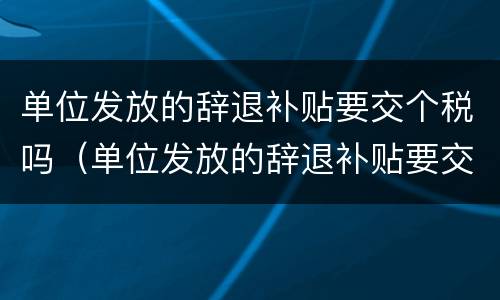 单位发放的辞退补贴要交个税吗（单位发放的辞退补贴要交个税吗）