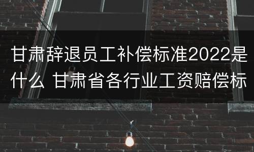 甘肃辞退员工补偿标准2022是什么 甘肃省各行业工资赔偿标准2020年