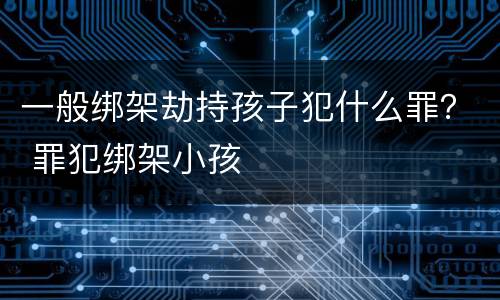 一般绑架劫持孩子犯什么罪？ 罪犯绑架小孩