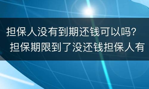 担保人没有到期还钱可以吗？ 担保期限到了没还钱担保人有责任吗