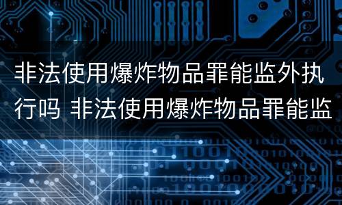 非法使用爆炸物品罪能监外执行吗 非法使用爆炸物品罪能监外执行吗