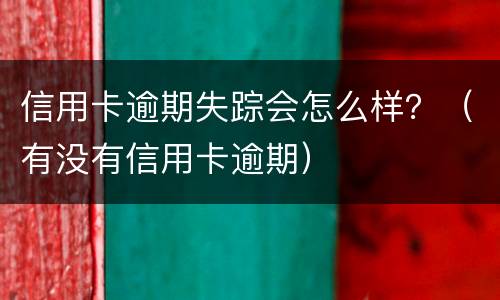 信用卡逾期失踪会怎么样？（有没有信用卡逾期）