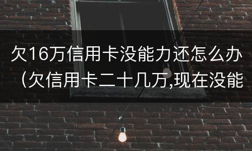 欠16万信用卡没能力还怎么办（欠信用卡二十几万,现在没能力还了）