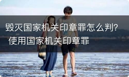 毁灭国家机关印章罪怎么判？ 使用国家机关印章罪
