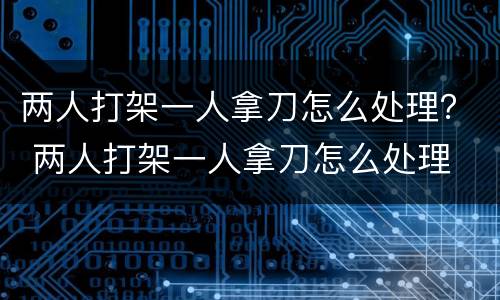 两人打架一人拿刀怎么处理？ 两人打架一人拿刀怎么处理