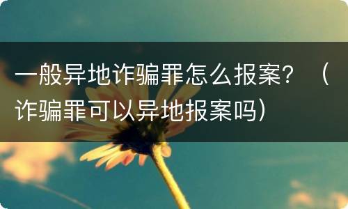 一般异地诈骗罪怎么报案？（诈骗罪可以异地报案吗）