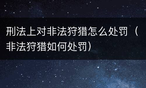 刑法上对非法狩猎怎么处罚（非法狩猎如何处罚）