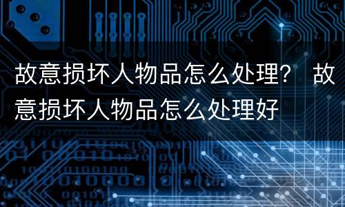 故意损坏人物品怎么处理？ 故意损坏人物品怎么处理好