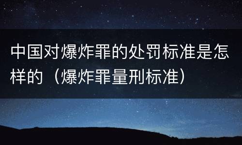 中国对爆炸罪的处罚标准是怎样的（爆炸罪量刑标准）