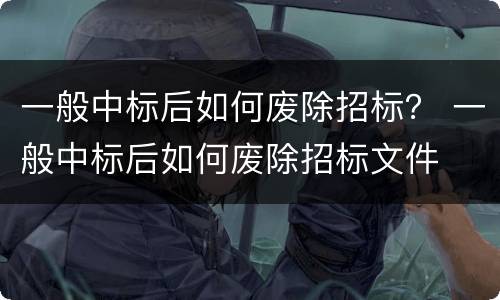 一般中标后如何废除招标？ 一般中标后如何废除招标文件