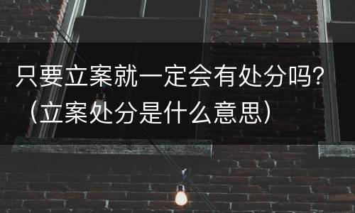 只要立案就一定会有处分吗？（立案处分是什么意思）