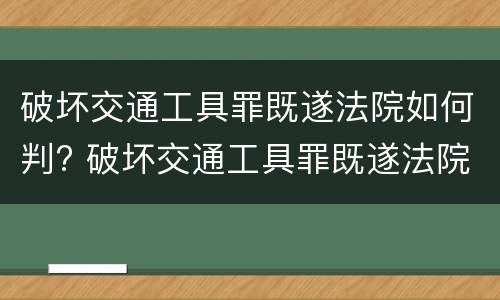 破坏交通工具罪既遂法院如何判? 破坏交通工具罪既遂法院如何判定