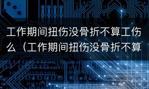 工作期间扭伤没骨折不算工伤么（工作期间扭伤没骨折不算工伤么吗）