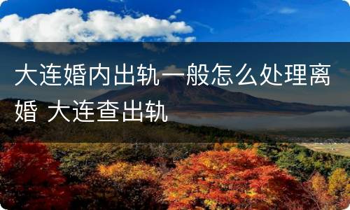 大连婚内出轨一般怎么处理离婚 大连查出轨