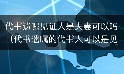 代书遗嘱见证人是夫妻可以吗（代书遗嘱的代书人可以是见证人之一吗）