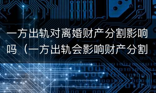 一方出轨对离婚财产分割影响吗（一方出轨会影响财产分割吗）