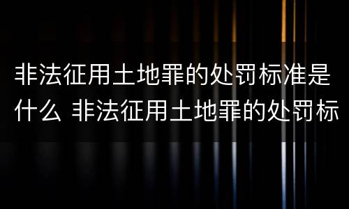 非法征用土地罪的处罚标准是什么 非法征用土地罪的处罚标准是什么意思