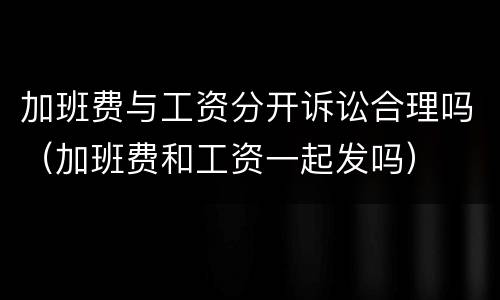 加班费与工资分开诉讼合理吗（加班费和工资一起发吗）