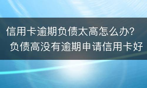 信用卡逾期负债太高怎么办？ 负债高没有逾期申请信用卡好申请么