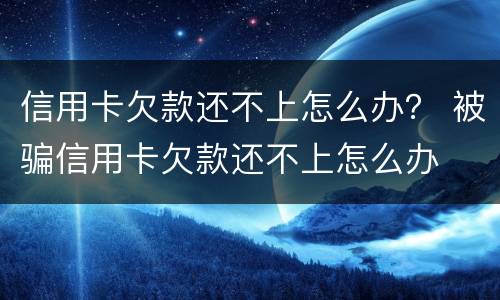 信用卡欠款还不上怎么办？ 被骗信用卡欠款还不上怎么办